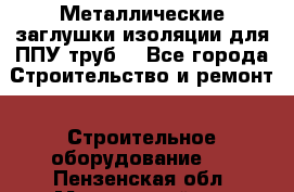 Металлические заглушки изоляции для ППУ труб. - Все города Строительство и ремонт » Строительное оборудование   . Пензенская обл.,Мокшанский р-н